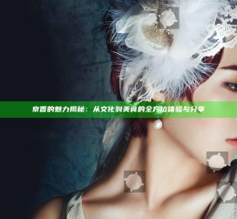 京香的魅力揭秘：从文化到美食的全方位体验与分享