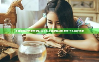 王者荣耀战队赛季要介绍了吗 王者荣耀战队赛季什么时候结束