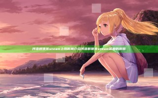 河洛群侠传steam上线时间介绍 河洛群侠传steam延期的原因