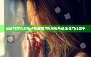 征谱同学人妇系列陈露露3深度解析情感与成长故事