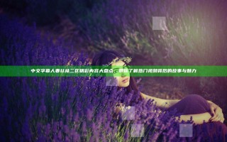 中文字幕人妻丝袜二区精彩内容大盘点，带你了解热门视频背后的故事与魅力