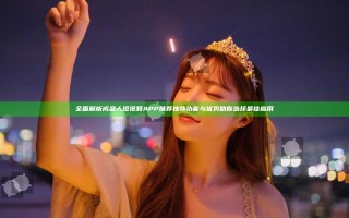 全面解析成品人短视频APP推荐独特功能与优势助你选择最佳应用
