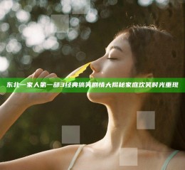 东北一家人第一部3 经典搞笑剧情大揭秘 家庭欢笑时光重现