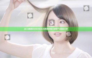 白人荫道BBWBBB大荫道的魅力解析与体验分享