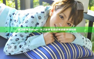 龙之信条 主线npc-龙之信条 主线结束还能继续玩吗