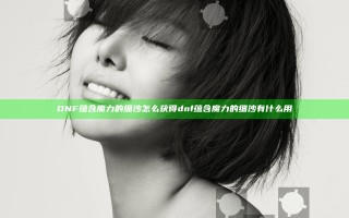 DNF蕴含魔力的细沙怎么获得 dnf蕴含魔力的细沙有什么用