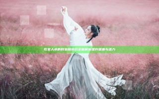 吃女人水的好处和功效全面解析提升健康与活力