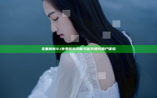 全面解析9.1免费版新功能与优势提升用户体验