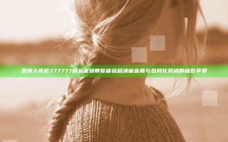 亚洲人成色777777精品音频带你体验超清晰音质与多样化风格的极致享受