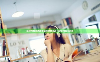 密桃视频高清观看指南 免费资源与精彩内容全解析