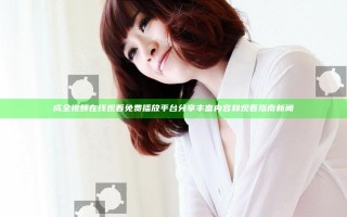 成全视频在线观看免费播放平台分享丰富内容和观看指南新闻
