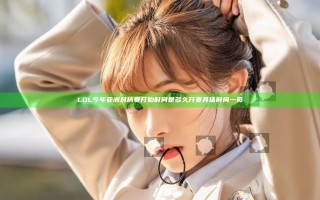 LOL今年亚洲对抗赛开始时间是多久 开赛具体时间一览