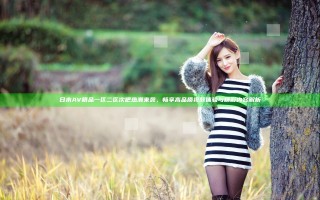 日木AV精品一区二区次吧热潮来袭，畅享高品质视频体验与精彩内容解析