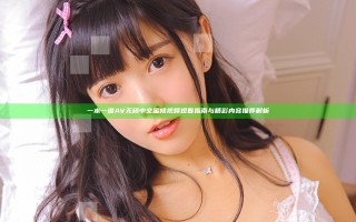 一本一道AV无码中文蜜桃视频观看指南与精彩内容推荐解析