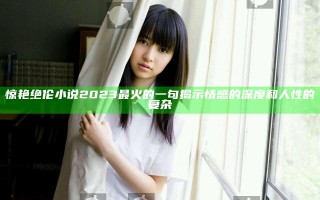惊艳绝伦小说2023最火的一句揭示情感的深度和人性的复杂