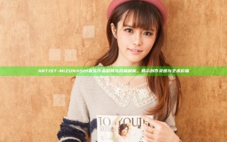 ARTIST-MIZUNASHI音乐作品回顾与风格解析，揭示创作灵感与艺术价值