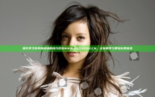 提升学习效率和成绩的技巧尽在WWW.5555EDU.CN，让你的学习更轻松更高效