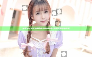 免费又色又爽又黄的成人用品指南 让你轻松体验新乐趣