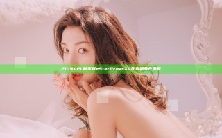 2019KPL秋季赛eStarPro vs XQ比赛回放在哪看