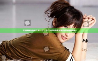 全面解析国精产品一区一区三区有的市场潜力与发展前景