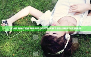 大地资源在线观看免费高清助您轻松获取丰富自然知识与资源应用