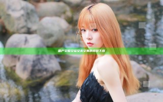 国产又粗又猛又爽又黄的视频下载