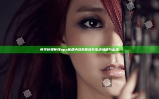 畅享蝴蝶传媒app优质内容助你提升生活品质与乐趣