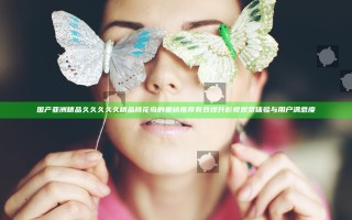 国产亚洲精品久久久久久精品桃花岛的重磅推荐有效提升影视观赏体验与用户满意度