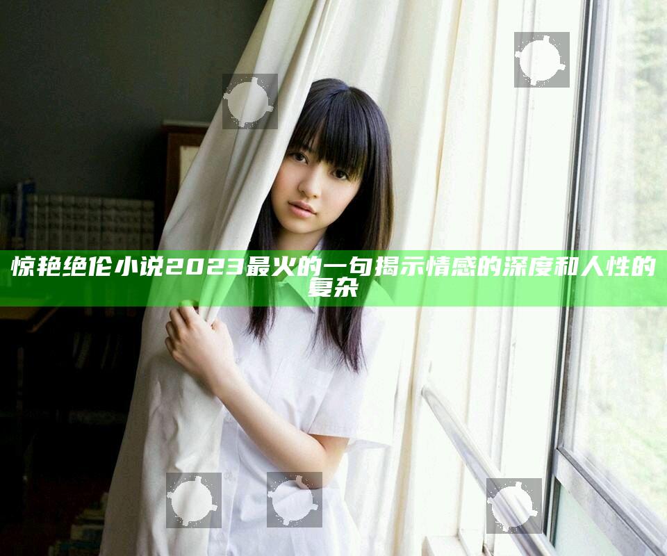 惊艳绝伦小说2023最火的一句揭示情感的深度和人性的复杂