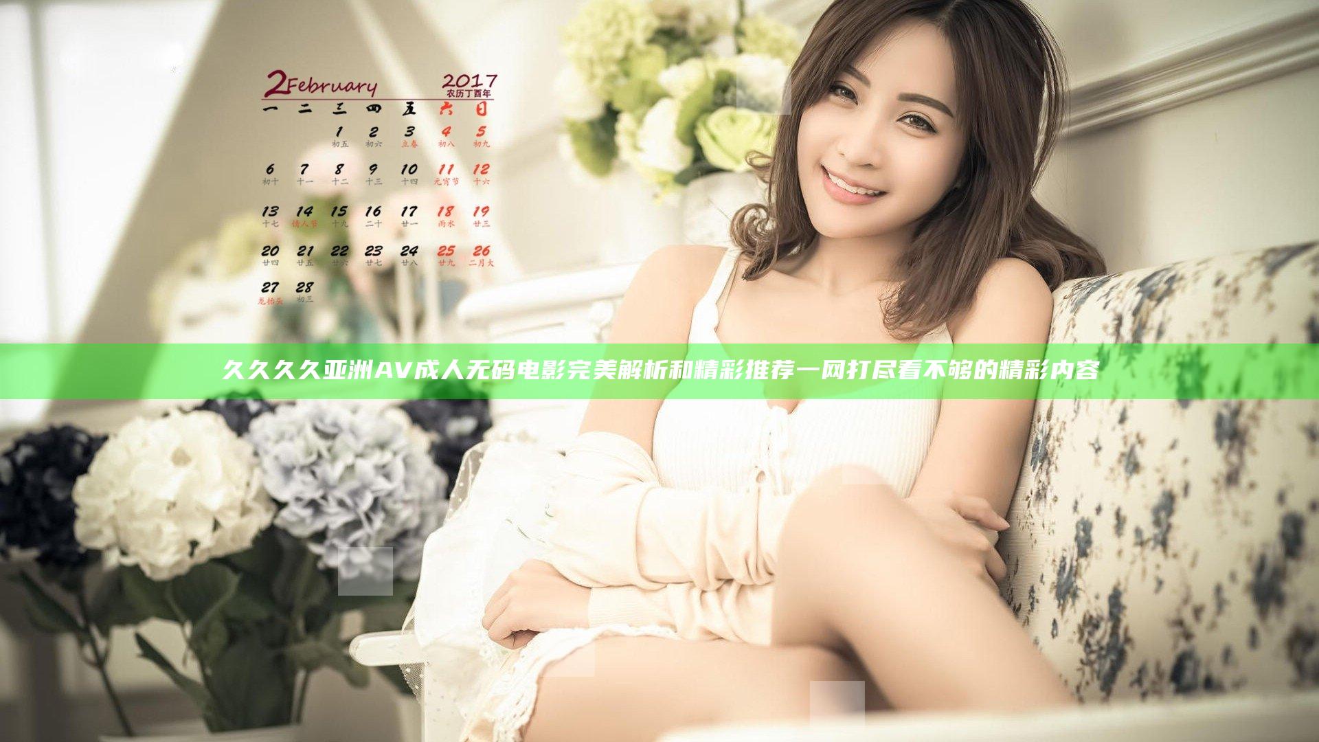 久久久久亚洲AV成人无码电影完美解析和精彩推荐一网打尽看不够的精彩内容