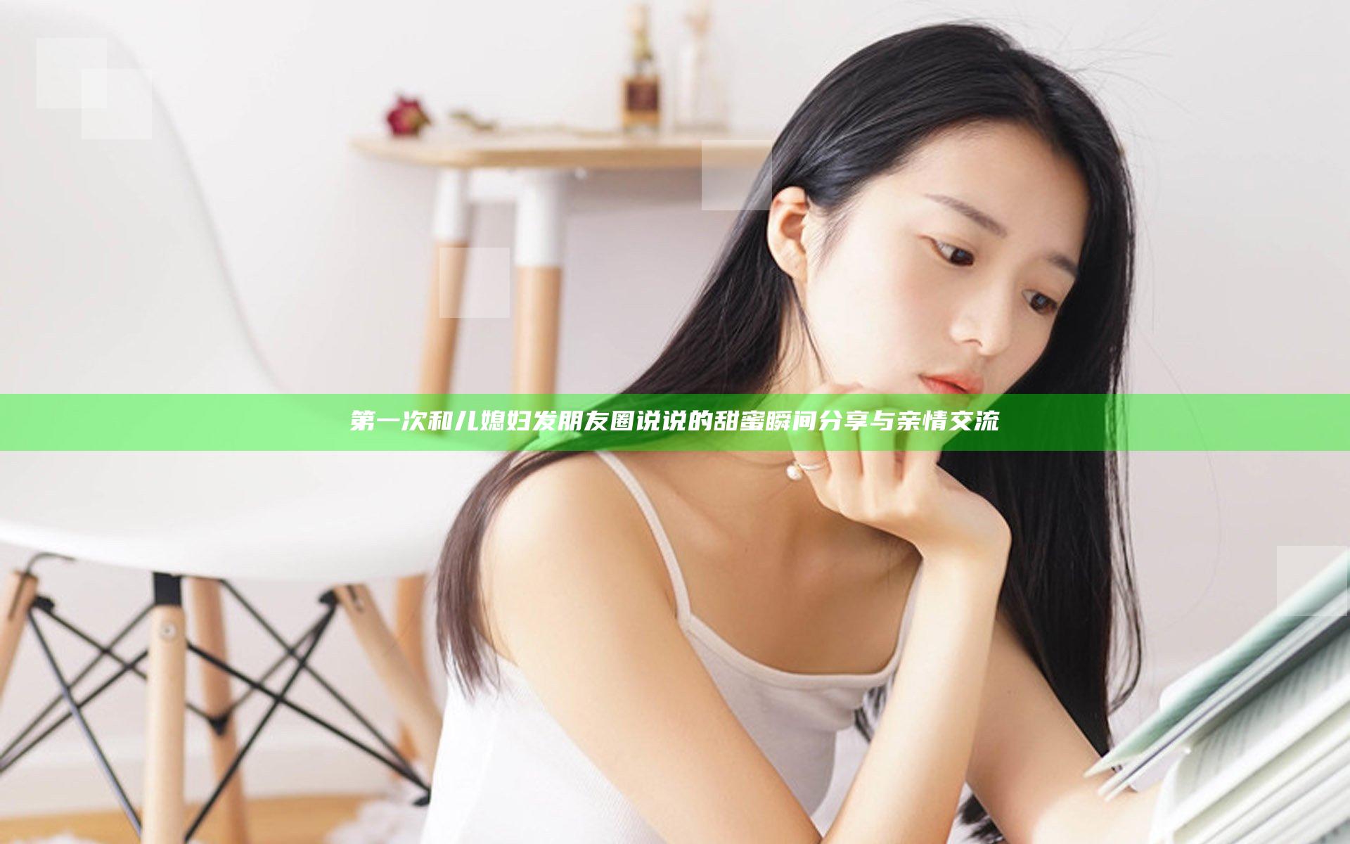 第一次和儿媳妇发朋友圈说说的甜蜜瞬间分享与亲情交流