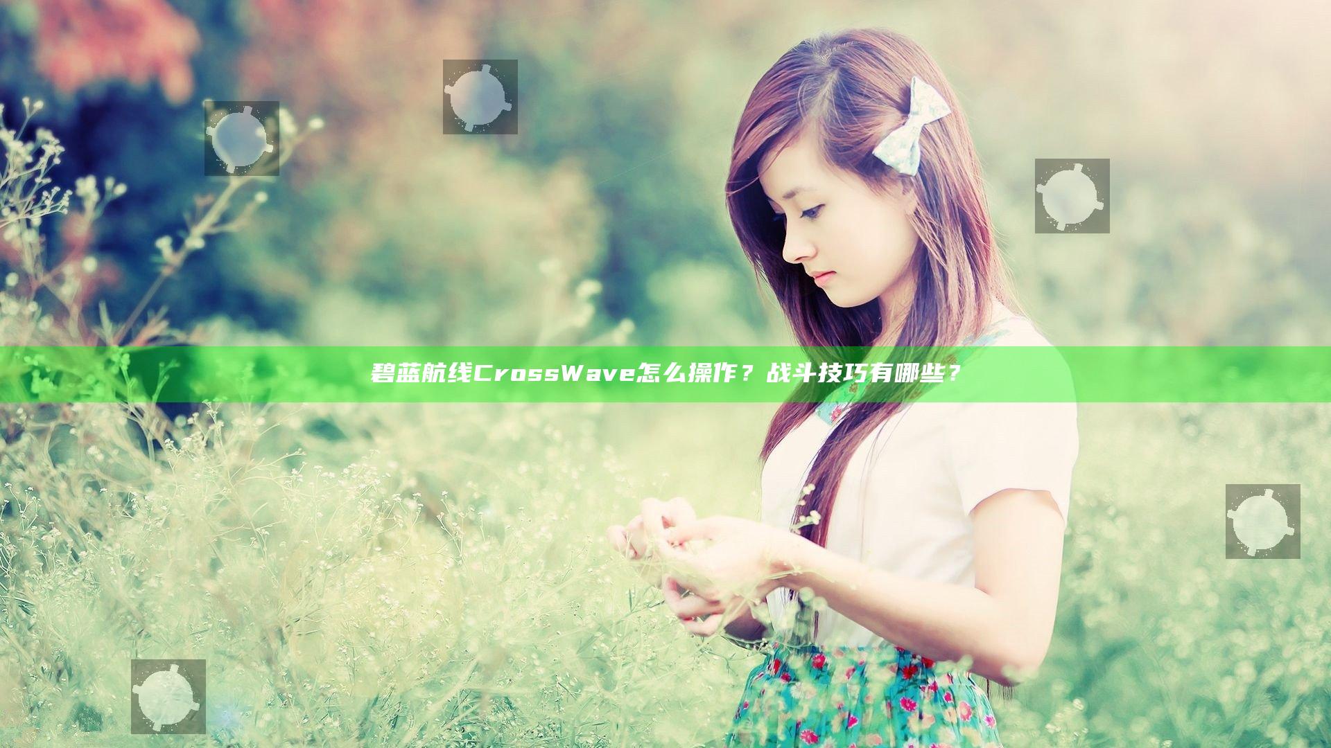 碧蓝航线CrossWave怎么操作？战斗技巧有哪些？