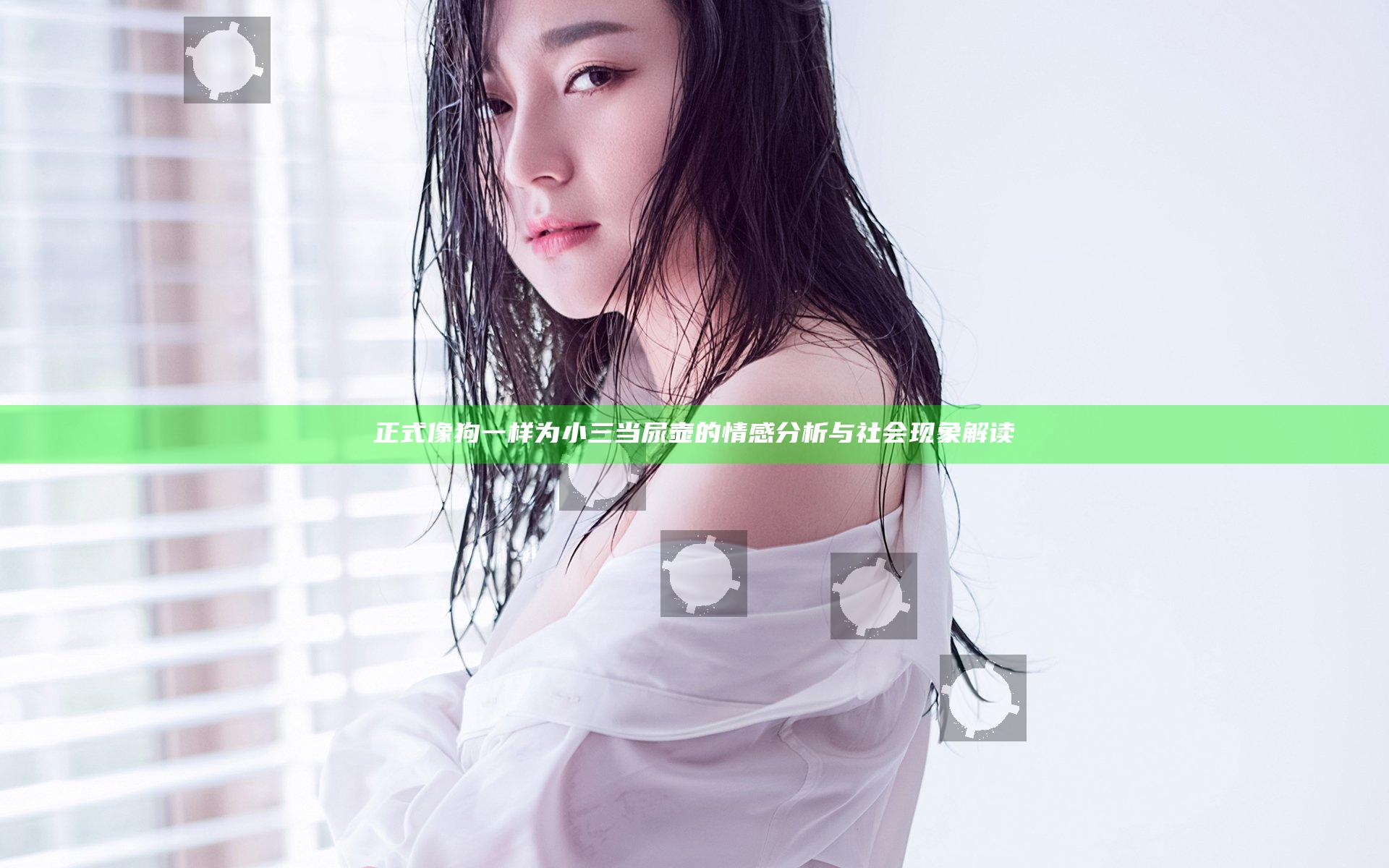 正式像狗一样为小三当尿壶的情感分析与社会现象解读