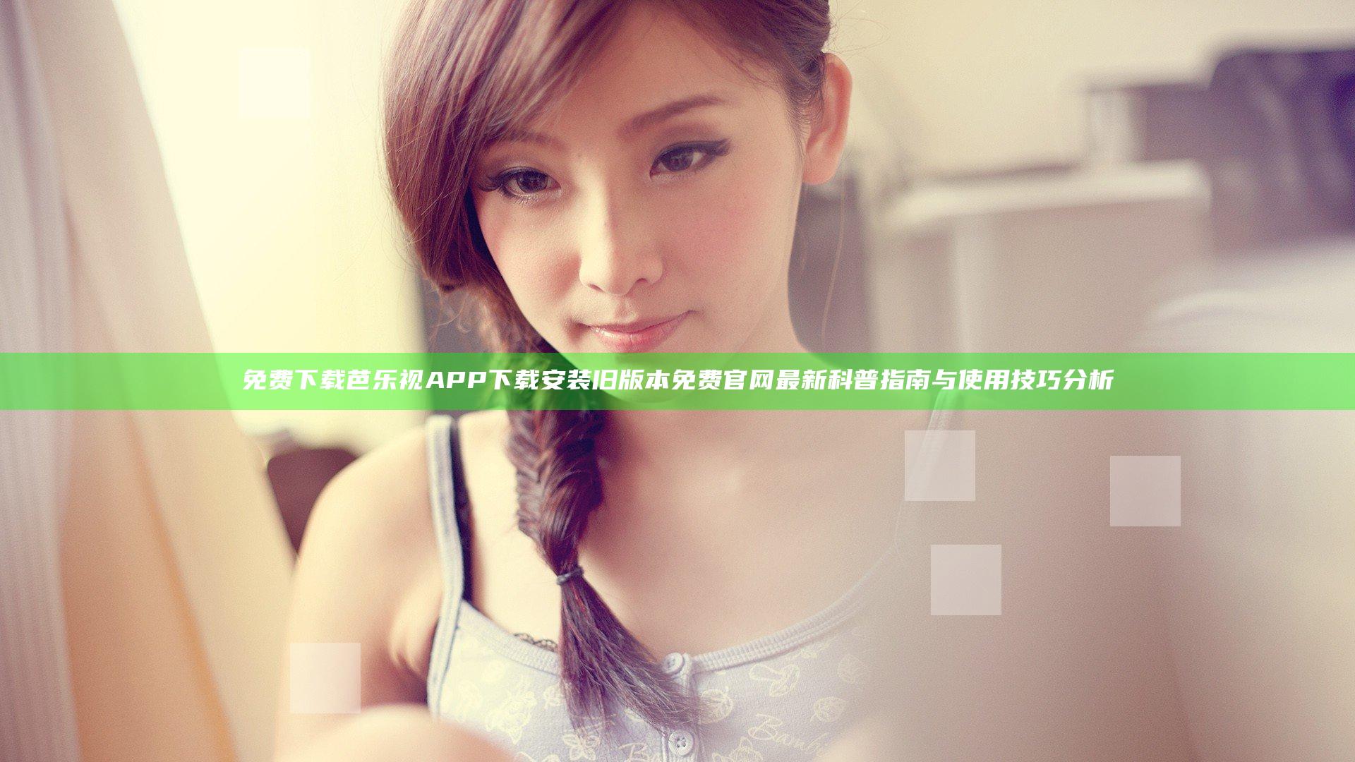 免费下载芭乐视APP下载安装旧版本免费官网最新科普指南与使用技巧分析