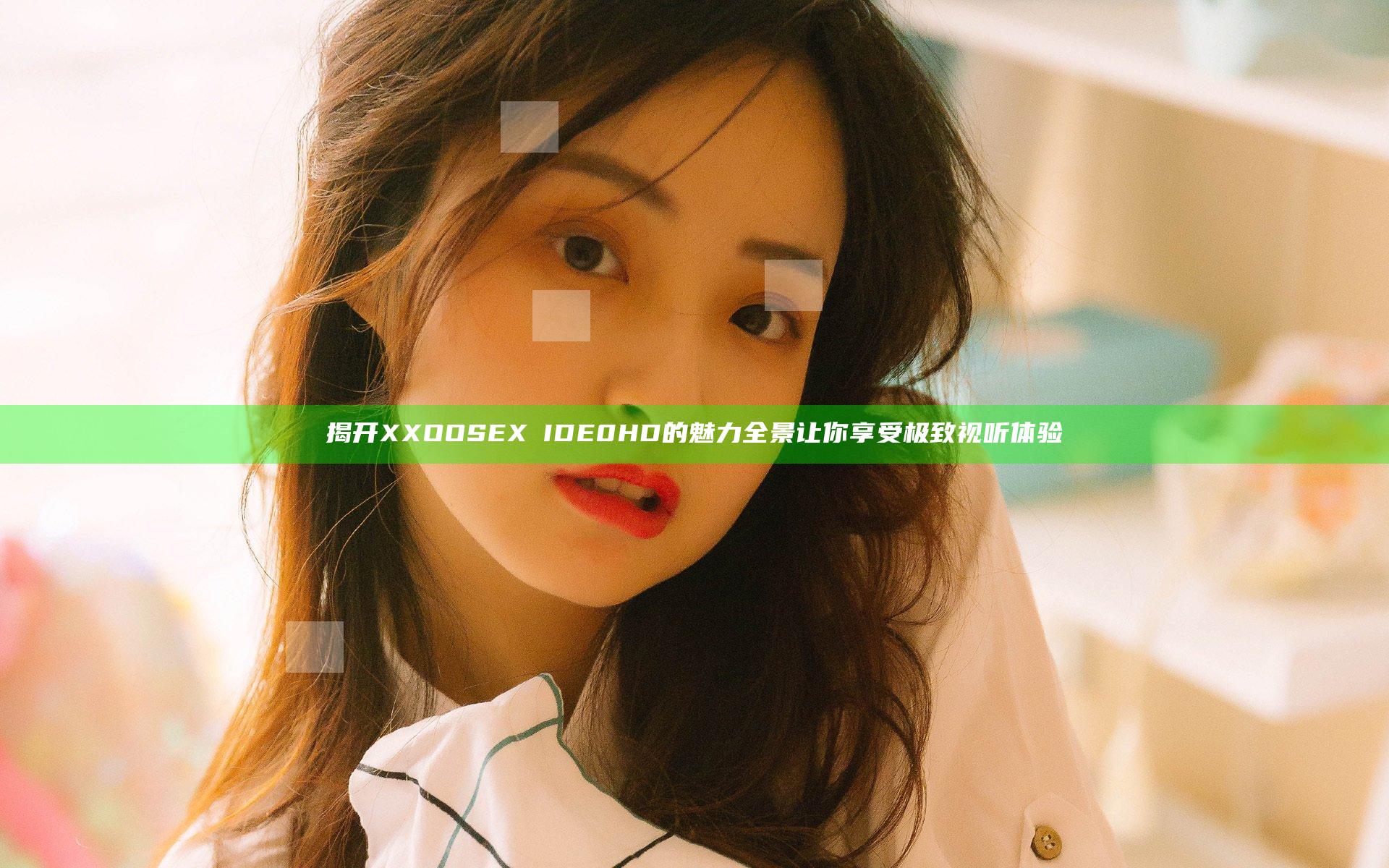 揭开XXOOSEXⅤIDE0HD的魅力全景 让你享受极致视听体验