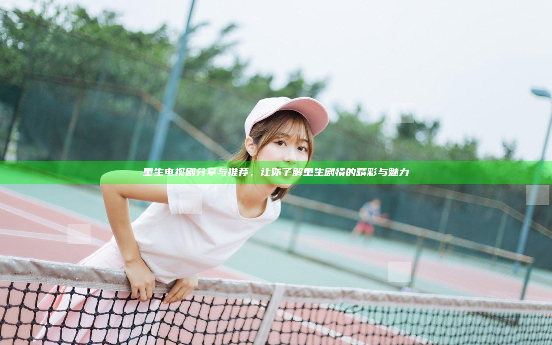 重生电视剧分享与推荐，让你了解重生剧情的精彩与魅力