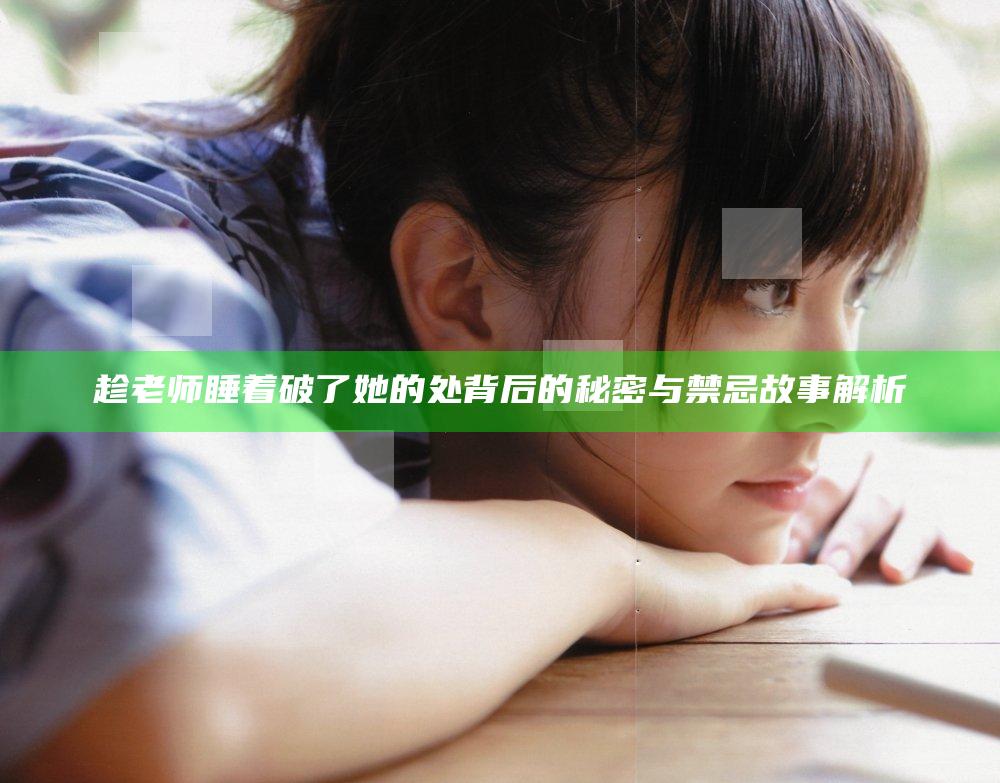 趁老师睡着破了她的处背后的秘密与禁忌故事解析