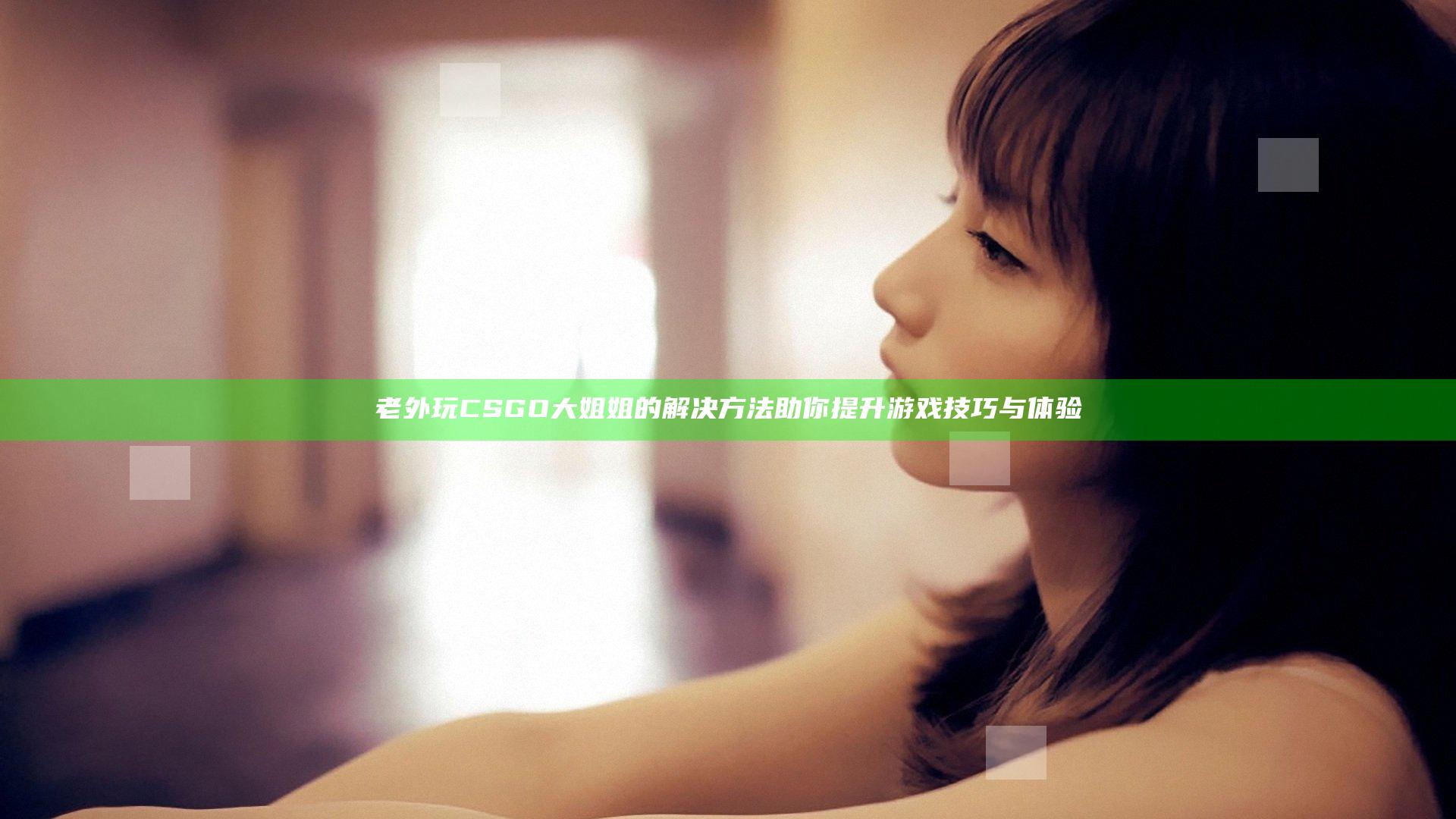老外玩CSGO大姐姐的解决方法助你提升游戏技巧与体验