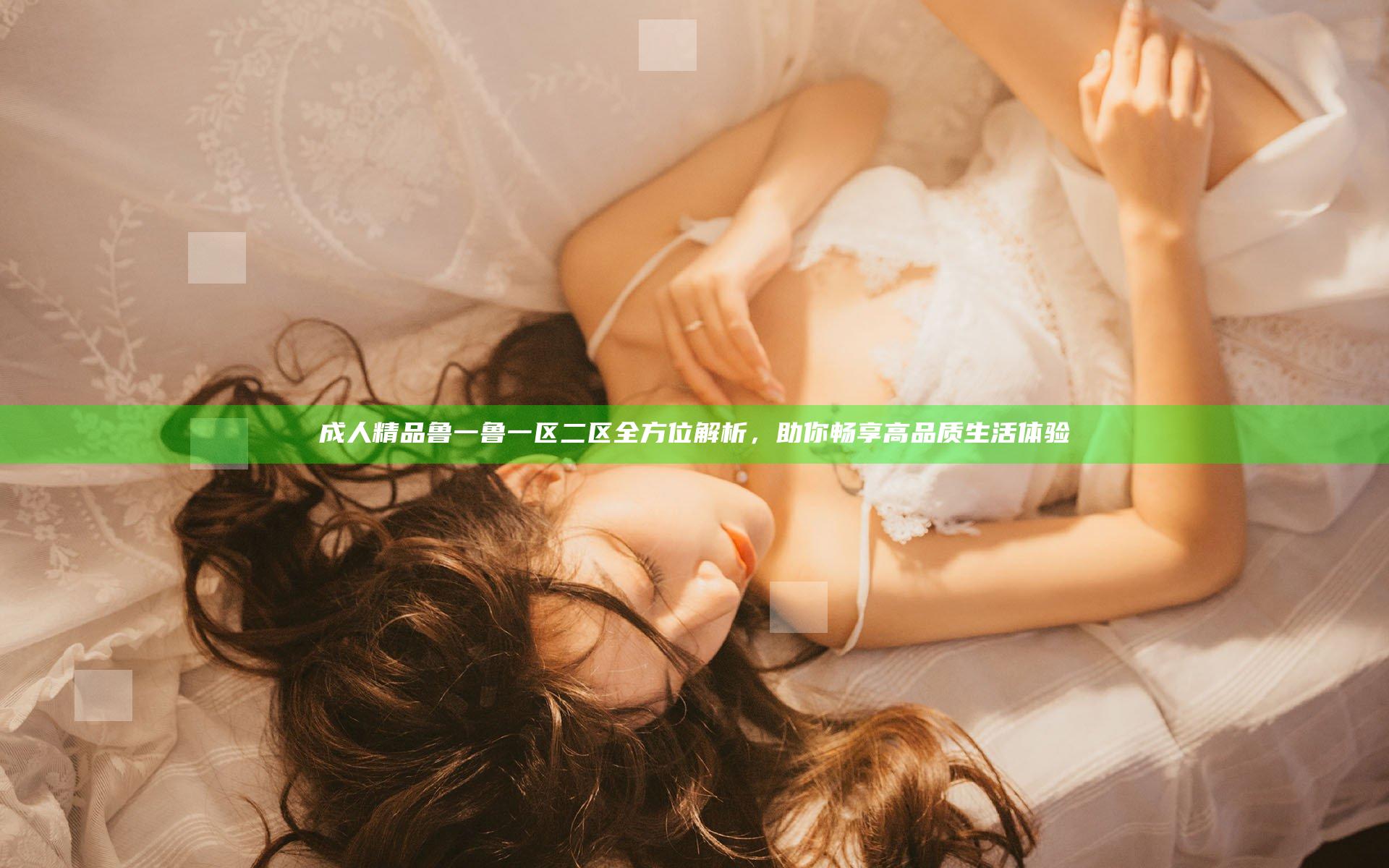成人精品鲁一鲁一区二区全方位解析，助你畅享高品质生活体验