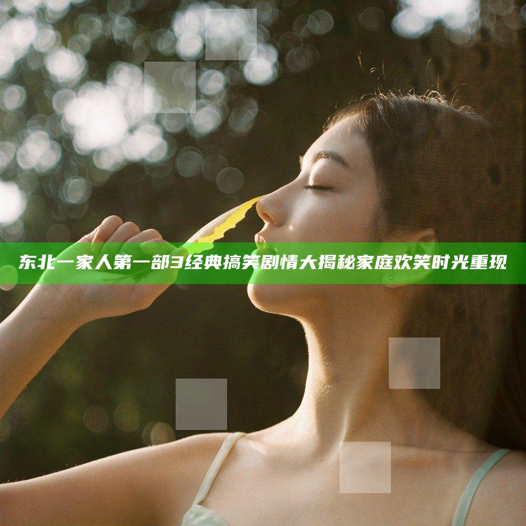 东北一家人第一部3 经典搞笑剧情大揭秘 家庭欢笑时光重现