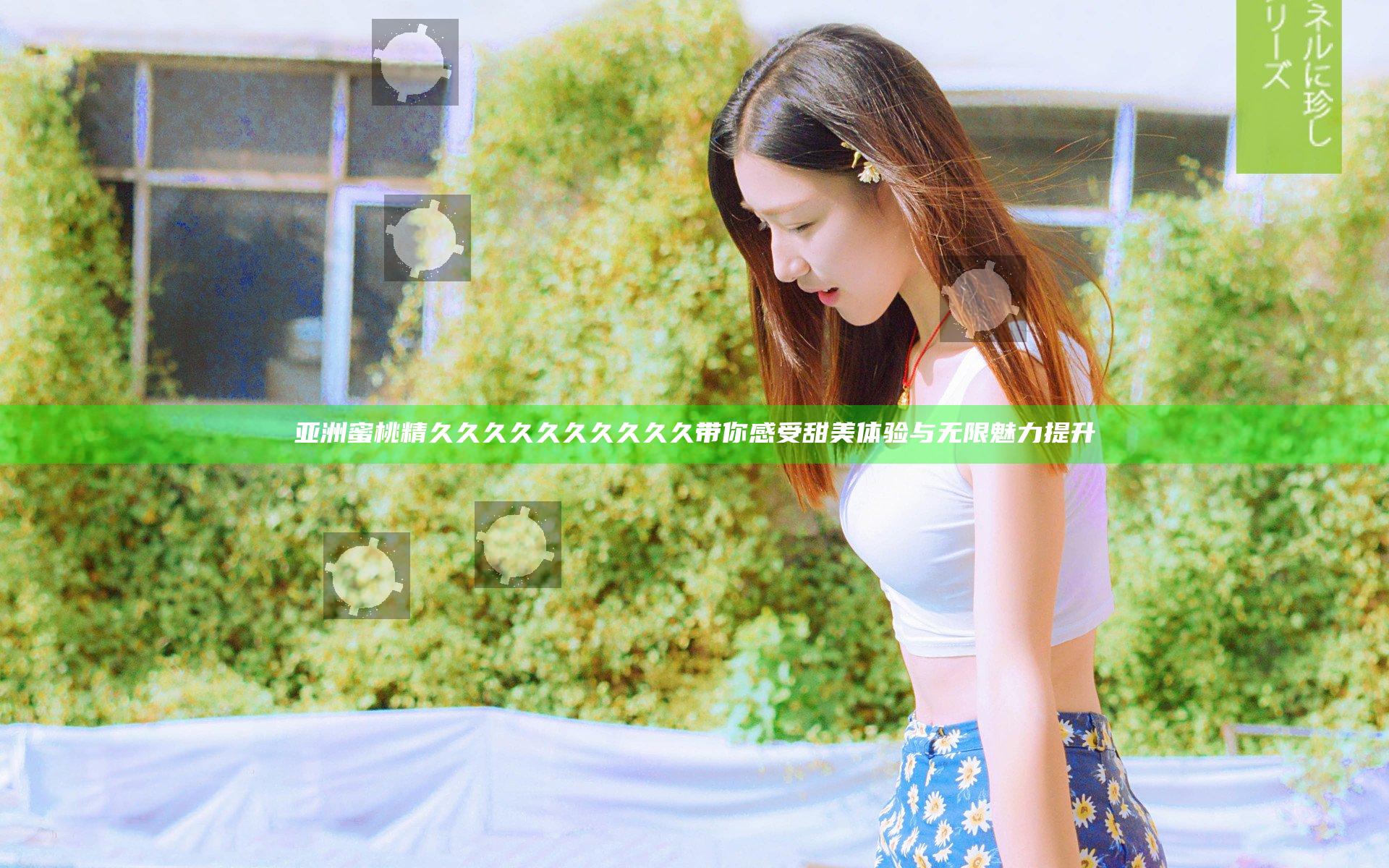 亚洲蜜桃精久久久久久久久久久久带你感受甜美体验与无限魅力提升