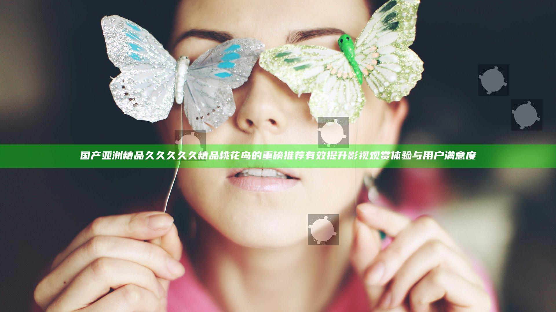 国产亚洲精品久久久久久精品桃花岛的重磅推荐有效提升影视观赏体验与用户满意度