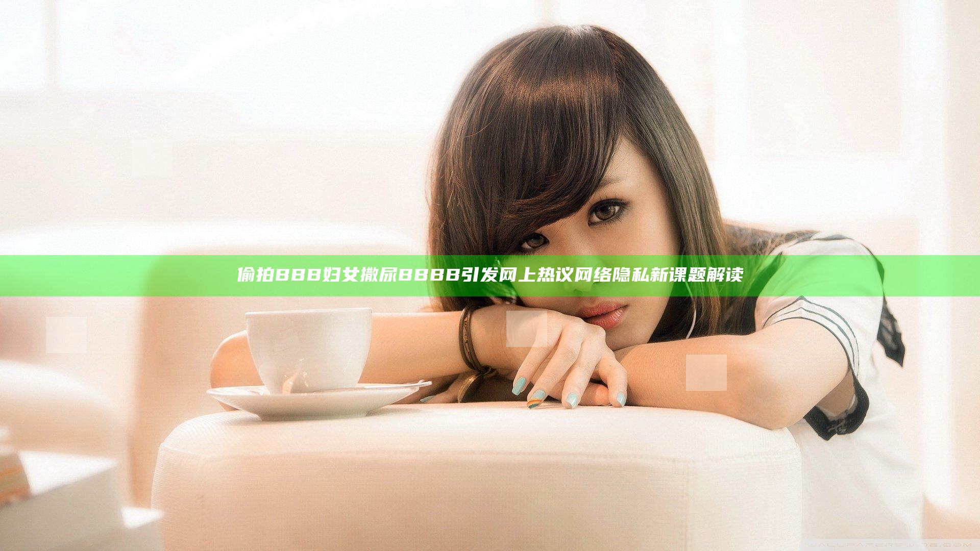 偷拍BBB妇女撒尿BBBB引发网上热议 网络隐私新课题解读