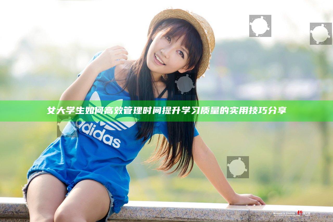 女大学生如何高效管理时间提升学习质量的实用技巧分享