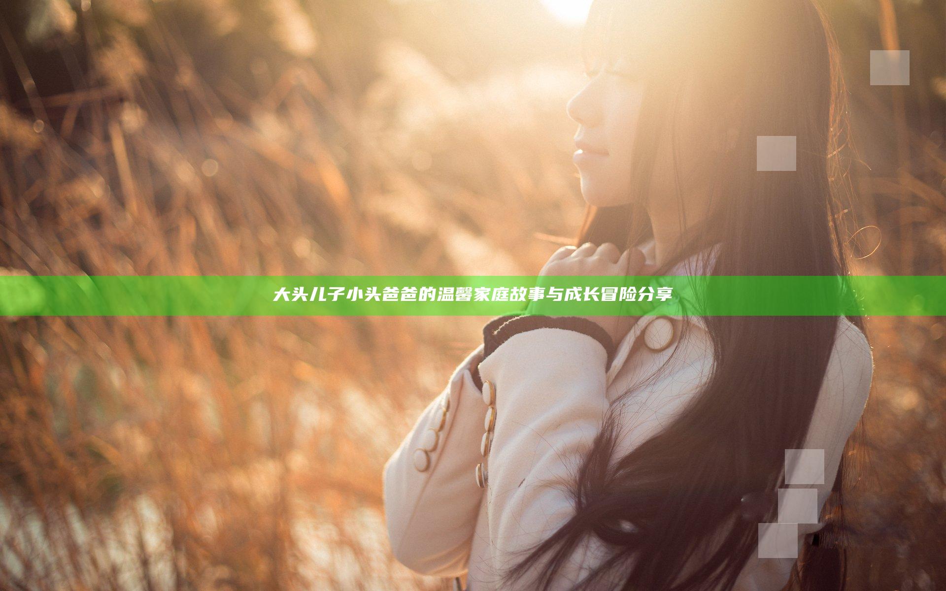 大头儿子小头爸爸的温馨家庭故事与成长冒险分享