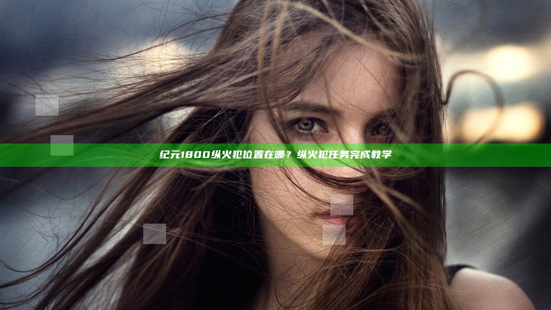 纪元1800纵火犯位置在哪？纵火犯任务完成教学