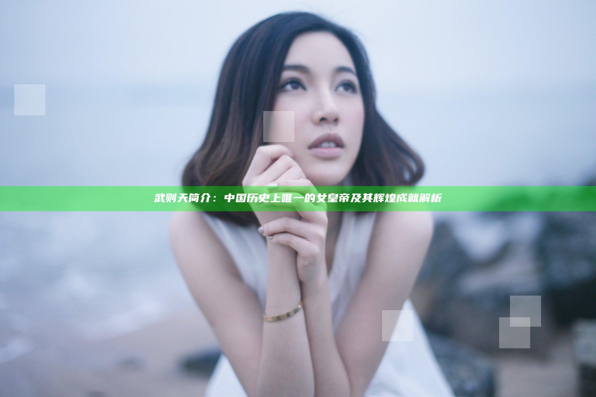 武则天简介：中国历史上唯一的女皇帝及其辉煌成就解析
